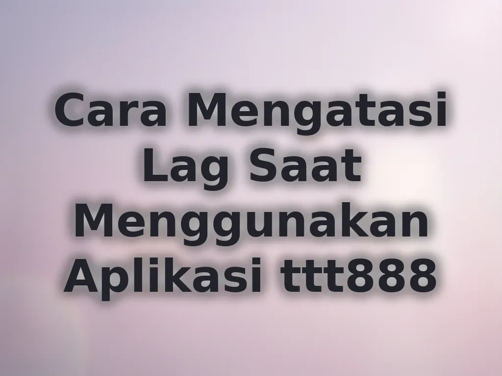 Cara Mengatasi Lag Saat Menggunakan Aplikasi ttt888